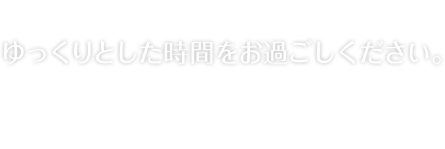 ゆっくりとした時間をお過ごしください。